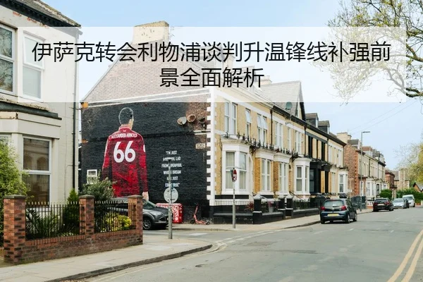 伊萨克转会利物浦谈判升温锋线补强前景全面解析